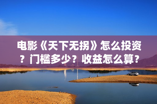 电影《天下无拐》怎么投资？门槛多少？收益怎么算？(天下无拐电影2020)