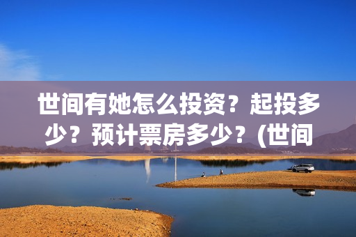 世间有她怎么投资？起投多少？预计票房多少？(世间有她预售)