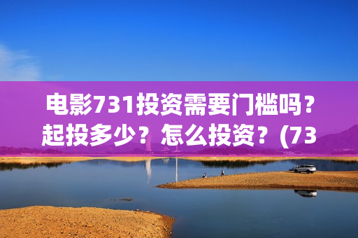 电影731投资需要门槛吗?起投多少?怎么投资?(731电影成本) 电影731投资需要门槛吗?起投多少?怎么投资?(731电影成本)