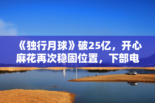 《独行月球》破25亿，开心麻花再次稳固位置，下部电影票房也稳了