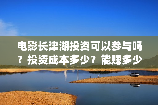 电影长津湖投资可以参与吗？投资成本多少？能赚多少？(电影长津湖 投资)