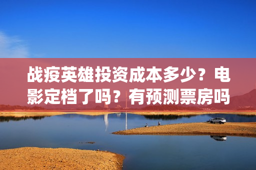 战疫英雄投资成本多少？电影定档了吗？有预测票房吗？(战疫英雄投资方)