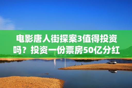 电影唐人街探案3值得投资吗?投资一份票房50亿分红能分多少?(电影唐人街探案1完整版) 电影唐人街探案3值得投资吗?投资一份票房50亿分红能分多少?(电影唐人街探案1完整版)