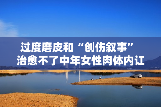 过度磨皮和“创伤叙事” 治愈不了中年女性肉体内讧