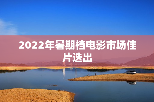 2022年暑期档电影市场佳片迭出