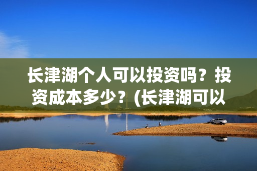 长津湖个人可以投资吗？投资成本多少？(长津湖可以去吗)