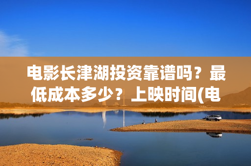 电影长津湖投资靠谱吗？最低成本多少？上映时间(电影长津湖投资成本)