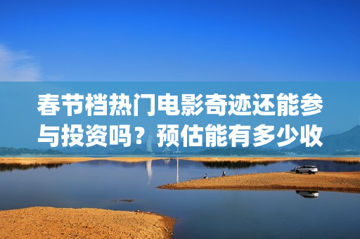 春节档热门电影奇迹还能参与投资吗？预估能有多少收益？成本高吗？(春节档电影2021哪部好看)