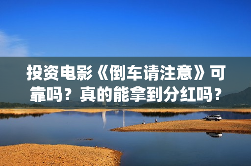 投资电影《倒车请注意》可靠吗？真的能拿到分红吗？(倒车电影免费观看)