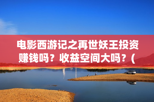 电影西游记之再世妖王投资赚钱吗？收益空间大吗？(西游记之再现)