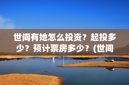 世间有她怎么投资？起投多少？预计票房多少？(世间有她怎么下架了)