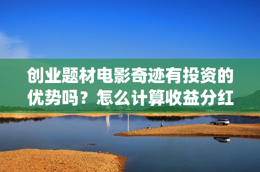 创业题材电影奇迹有投资的优势吗?怎么计算收益分红呢?有保底吗?(创业电影排行榜) 创业题材电影奇迹有投资的优势吗?怎么计算收益分红呢?有保底吗?(创业电影排行榜)