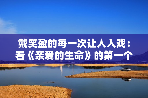 戴笑盈的每一次让人入戏：看《亲爱的生命》的第一个泪点