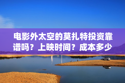 电影外太空的莫扎特投资靠谱吗？上映时间？成本多少(电影外太空的莫扎特最新消息)