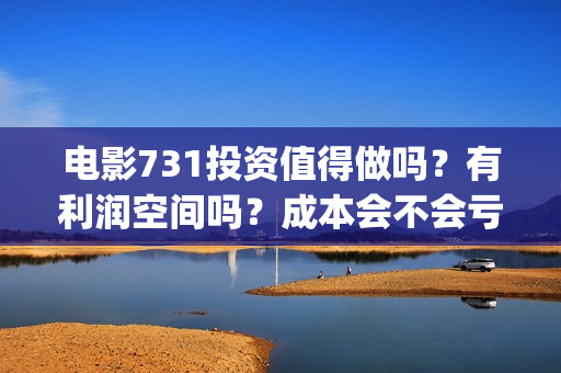 电影731投资值得做吗？有利润空间吗？成本会不会亏损？(731电影票房)