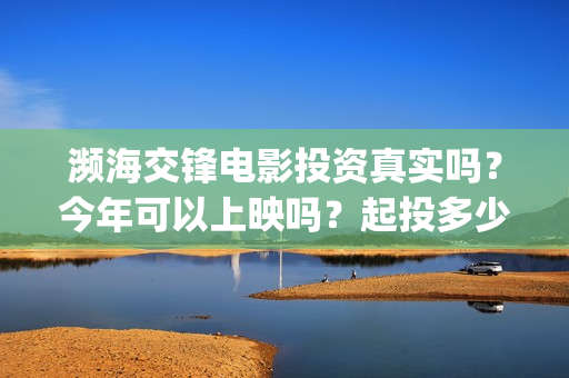 濒海交锋电影投资真实吗?今年可以上映吗?起投多少?(濒海交锋电影视频) 濒海交锋电影投资真实吗?今年可以上映吗?起投多少?(濒海交锋电影视频)