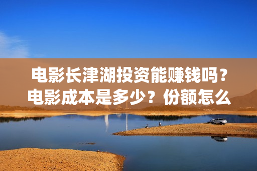 电影长津湖投资能赚钱吗？电影成本是多少？份额怎么认购？(电影长津湖投资公司)