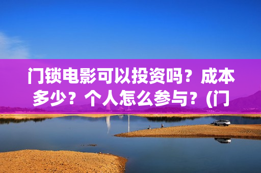 门锁电影可以投资吗？成本多少？个人怎么参与？(门锁电影在哪儿看)