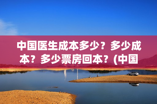 中国医生成本多少？多少成本？多少票房回本？(中国医生价钱)