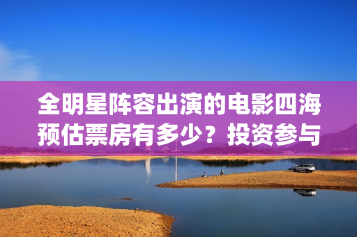 全明星阵容出演的电影四海预估票房有多少？投资参与会有收益保障吗？(全明星阵容的利弊)