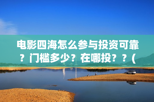 电影四海怎么参与投资可靠？门槛多少？在哪投？？(电影四海怎么投资)
