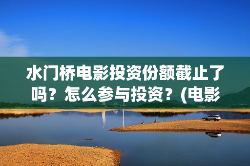 水门桥电影投资份额截止了吗？怎么参与投资？(电影水门桥的联合出品方)