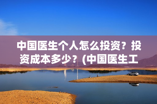 中国医生个人怎么投资？投资成本多少？(中国医生工作人员)