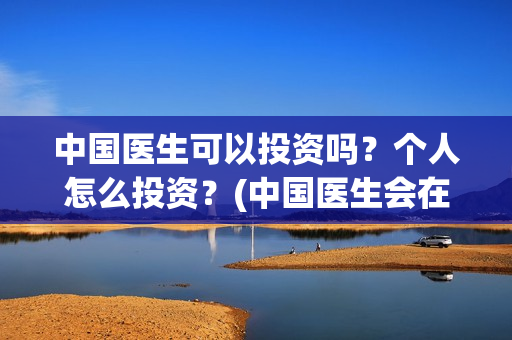 中国医生可以投资吗？个人怎么投资？(中国医生会在其他国家上映吗)