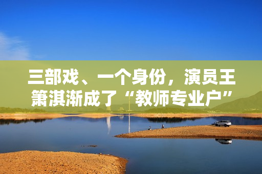 三部戏、一个身份，演员王箫淇渐成了“教师专业户”