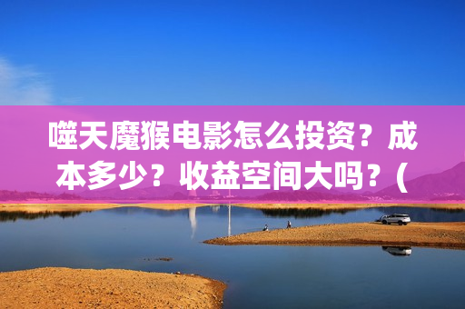 噬天魔猴电影怎么投资？成本多少？收益空间大吗？(噬天魔猴投资)