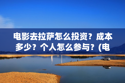 电影去拉萨怎么投资？成本多少？个人怎么参与？(电影去拉萨2021年上映时间)