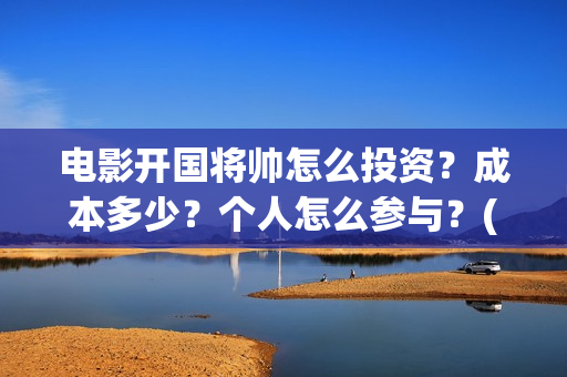 电影开国将帅怎么投资？成本多少？个人怎么参与？(开国将帅主演)