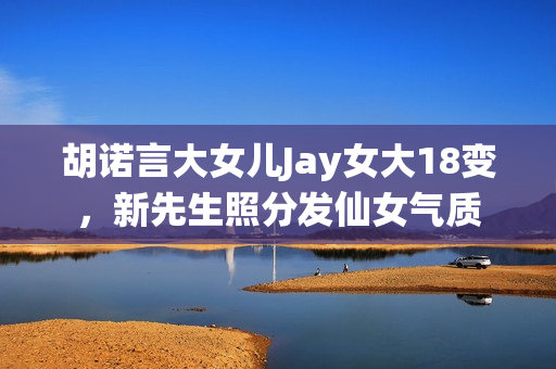 胡诺言大女儿Jay女大18变,新先生照分发仙女气质 胡诺言大女儿Jay女大18变,新先生照分发仙女气质