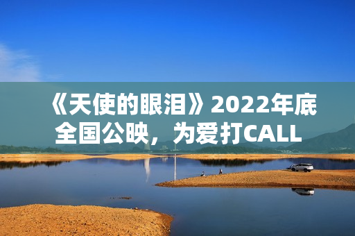 《天使的眼泪》2022年底全国公映，为爱打CALL
