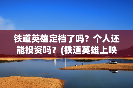 铁道英雄定档了吗？个人还能投资吗？(铁道英雄上映)