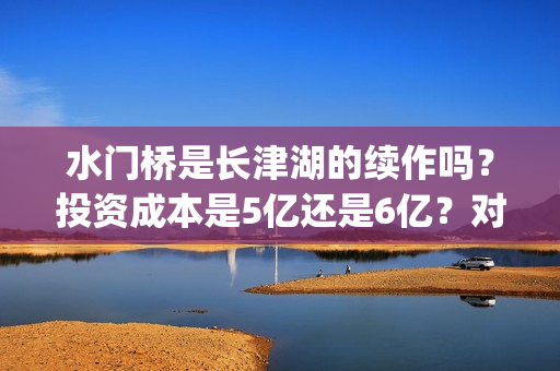水门桥是长津湖的续作吗？投资成本是5亿还是6亿？对接哪家公司靠谱？(水门桥长津湖简介)