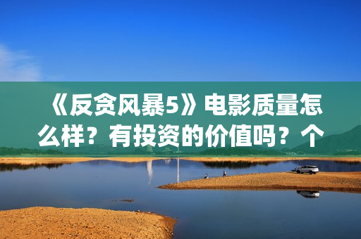 《反贪风暴5》电影质量怎么样?有投资的价值吗?个人投资能赚钱吗? (反贪风暴5在线完整免费观看超清版) 《反贪风暴5》电影质量怎么样?有投资的价值吗?个人投资能赚钱吗? (反贪风暴5在线完整免费观看超清版)