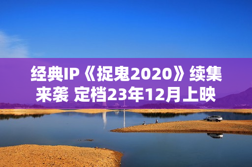 经典IP《捉鬼2020》续集来袭 定档23年12月上映