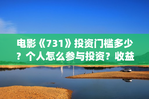 电影《731》投资门槛多少?个人怎么参与投资?收益率多少?(电影《731》投资公司几家) 电影《731》投资门槛多少?个人怎么参与投资?收益率多少?(电影《731》投资公司几家)