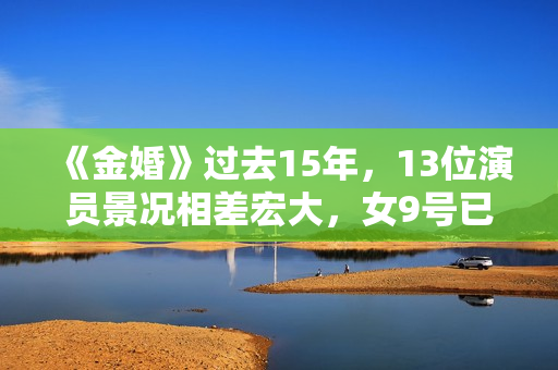《金婚》过去15年，13位演员景况相差宏大，女9号已成一线明星