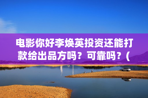 电影你好李焕英投资还能打款给出品方吗？可靠吗？(电影你好李焕英在线观看)