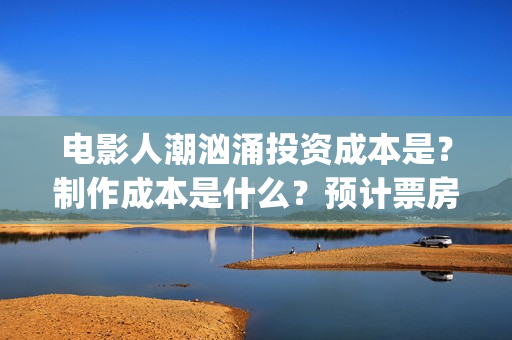 电影人潮汹涌投资成本是？制作成本是什么？预计票房能有多少？(影片人潮汹涌)