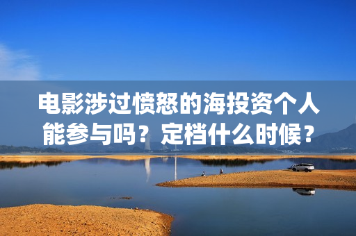 电影涉过愤怒的海投资个人能参与吗?定档什么时候?(电影涉过愤怒的河的内容) 电影涉过愤怒的海投资个人能参与吗?定档什么时候?(电影涉过愤怒的河的内容)