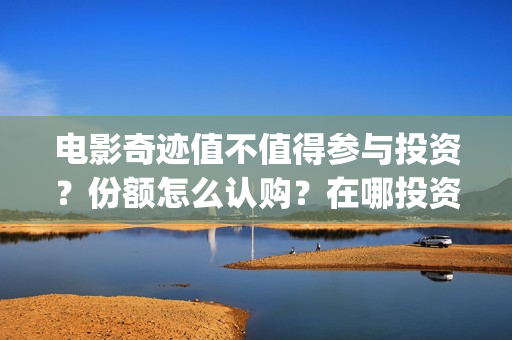 电影奇迹值不值得参与投资？份额怎么认购？在哪投资可靠？(奇迹这部电影是什么)