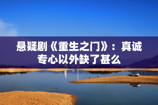 悬疑剧《重生之门》：真诚专心以外缺了甚么