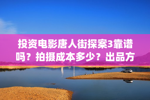 投资电影唐人街探案3靠谱吗?拍摄成本多少?出品方是哪家公司?(唐人街电影票房) 投资电影唐人街探案3靠谱吗?拍摄成本多少?出品方是哪家公司?(唐人街电影票房)