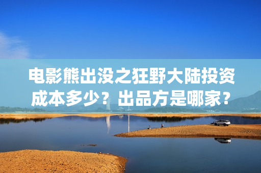 电影熊出没之狂野大陆投资成本多少？出品方是哪家？预测票房怎么样？(电影熊出没之狂野大陆)