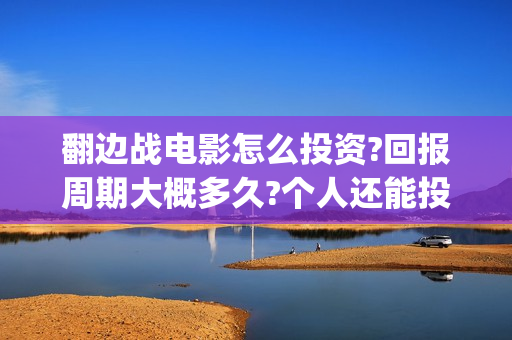 翻边战电影怎么投资?回报周期大概多久?个人还能投资吗?(翻边战术是谁发明的)