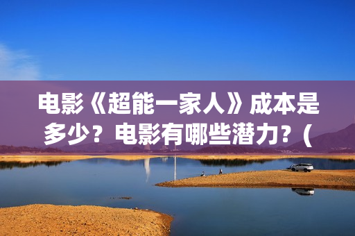 电影《超能一家人》成本是多少？电影有哪些潜力？(电影《超能一家》在线看)