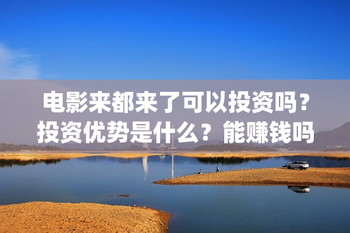 电影来都来了可以投资吗?投资优势是什么?能赚钱吗?(来都来了电影片段) 电影来都来了可以投资吗?投资优势是什么?能赚钱吗?(来都来了电影片段)
